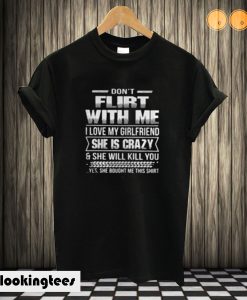 Don’t Flirt With Me I Love My Girlfriend She Is Crazy T shirt