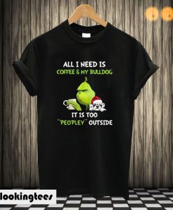 Grinch All I Need Is Coffee & My Bulldog It Is Too Peopley Outside T shirt