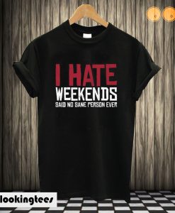 I Hate Weekends Said No Sane Person Ever T shirt