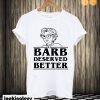 Barb Deserved Better T shirt