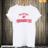 A Little Bit Dramatic T shirt