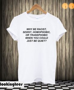 Why Be Racist When You Could Just Be Quiet T shirt