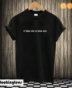 It Takes One To Know One T shirt