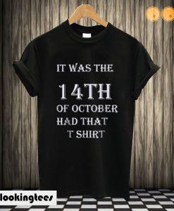 it was the 14th of October had that T shirt