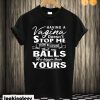 Having a vagina doesn't stop me from believing that my balls are bigger than yours T shirt