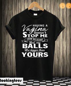 Having a vagina doesn't stop me from believing that my balls are bigger than yours T shirt