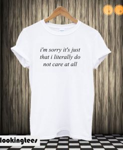 I’m Sorry It’s Just That I Literally Do Not Care At All T shirt