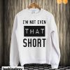 I'm not even that short sweatshirt