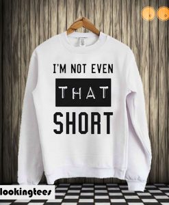 I'm not even that short sweatshirt