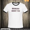 drinking about you ringer T shirt