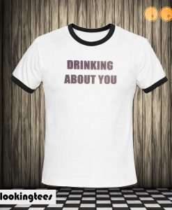 drinking about you ringer T shirt