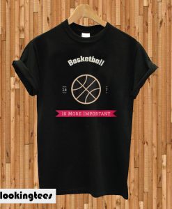 Basketball Is More Important T-shirt