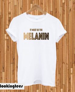 It Must Be The Melanin T-shirt