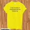 3 Out Of Every 4 Americans Got Me Fucked Up T-shirt