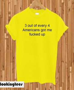 3 Out Of Every 4 Americans Got Me Fucked Up T-shirt