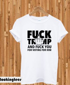 Fuck Trump And Fuck You For Voting For Him T-shirt