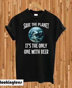 Funny Save the Planet It s The Only One with Beer T-shirt