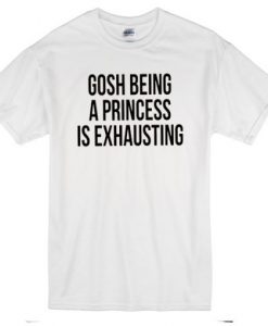 Gosh Being A Princess Is Exhausting T-Shirt