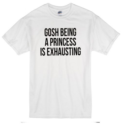 Gosh Being A Princess Is Exhausting T-Shirt