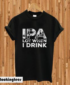 Ipa lot when i drink T-shirt