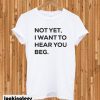 Not yet i want to hear you beg T-shirt