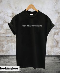 Fuck What You Heard T-Shirt