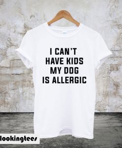 I Can’t Have Kids My Dog Is Allergic T-Shirt