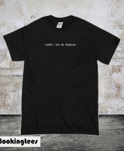 Sorry Not My Problem T-Shirt