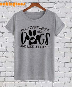 All I Care About Are Dogs T-Shirt