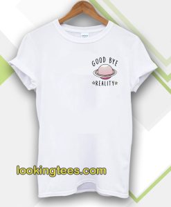 Good bye reality t-shirt