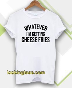 Whatever i'm getting cheese fries t shirt