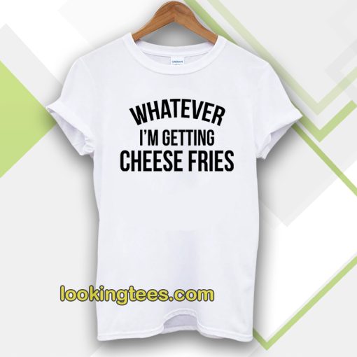 Whatever i'm getting cheese fries t shirt