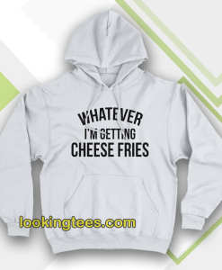 whatever i'm getting cheese fries hoodie