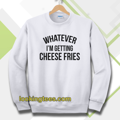 whatever i'm getting cheese fries sweatshirt