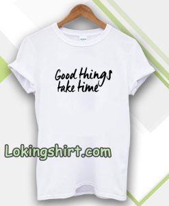 Good Things Take Time Tshirt