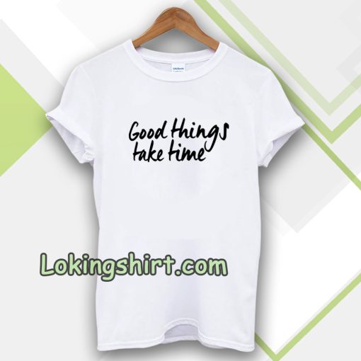 Good Things Take Time Tshirt