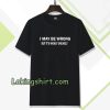 I MAY BE WRONG unisex Tshirt