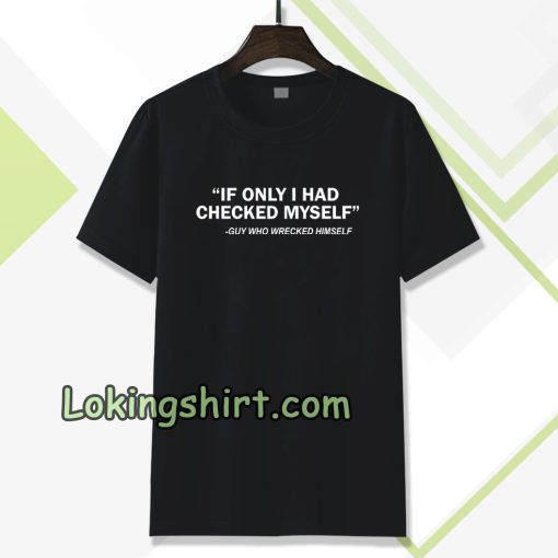 IF ONLY I HAD CHECKED MYSELF T-shirt