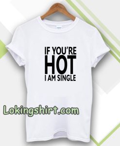 IF YOU'RE HOT IAM SINGLE T-SHIRT