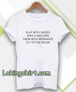 Play With Fairies Ride A Unicorn Swim With Mermaids Fly To The Moon T-Shirt