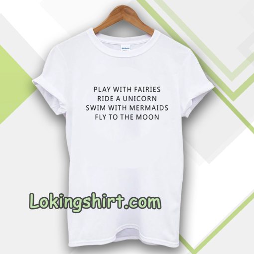 Play With Fairies Ride A Unicorn Swim With Mermaids Fly To The Moon T-Shirt