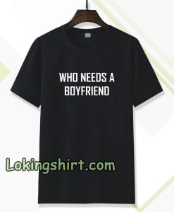 Who Needs A BoyFriend T Shirt