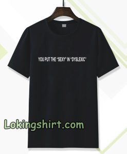 You Put The Sexy in Dyslexic Tshirt