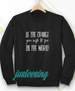 be the change you wish to see in the world Sweatshirt