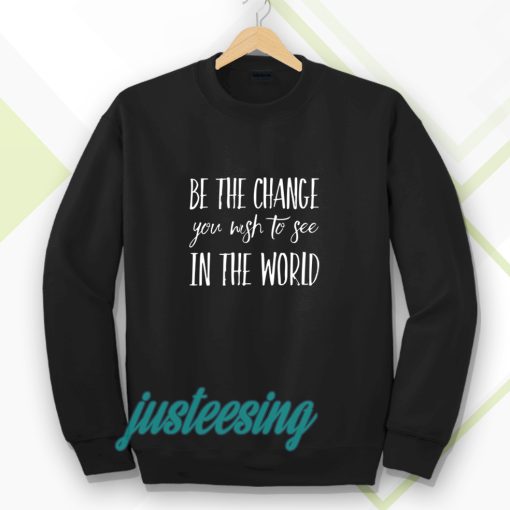 be the change you wish to see in the world Sweatshirt