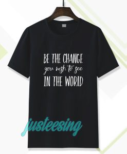 be the change you wish to see in the world tshirt