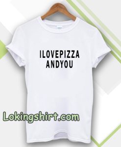 i love pizza and you tshirt