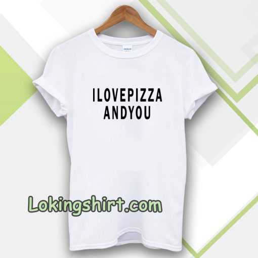 i love pizza and you tshirt