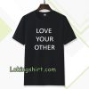 Love Your Other Unisex Tshirt