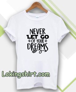 Never Let Go Of Your Dreams tshirt